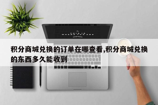 积分商城兑换的订单在哪查看,积分商城兑换的东西多久能收到