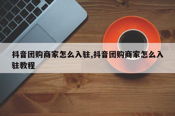 抖音团购商家怎么入驻,抖音团购商家怎么入驻教程